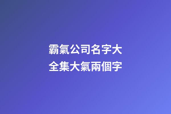 霸氣公司名字大全集大氣兩個字-第1張-公司起名-玄機派