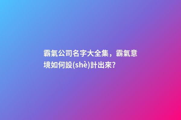 霸氣公司名字大全集，霸氣意境如何設(shè)計出來？