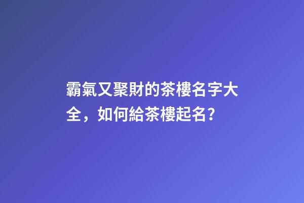 霸氣又聚財的茶樓名字大全，如何給茶樓起名？-第1張-公司起名-玄機派
