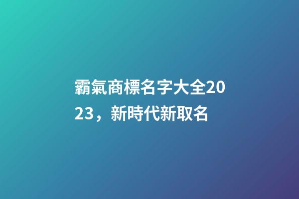 霸氣商標名字大全2023，新時代新取名-第1張-商標起名-玄機派