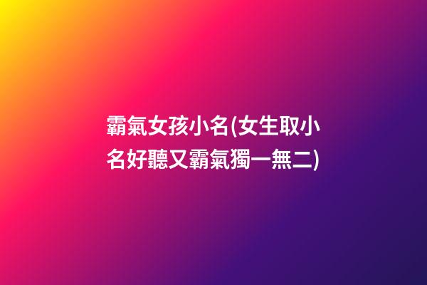 霸氣女孩小名(女生取小名好聽又霸氣獨一無二)
