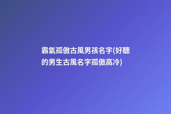 霸氣孤傲古風男孩名字(好聽的男生古風名字孤傲高冷)
