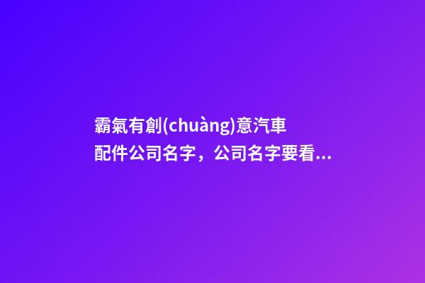 霸氣有創(chuàng)意汽車配件公司名字，公司名字要看這里！-第1張-公司起名-玄機派