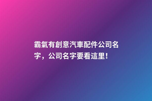 霸氣有創意汽車配件公司名字，公司名字要看這里！-第1張-公司起名-玄機派