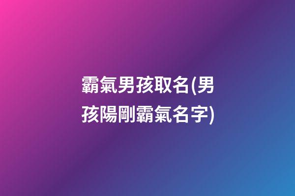 霸氣男孩取名(男孩陽剛霸氣名字)