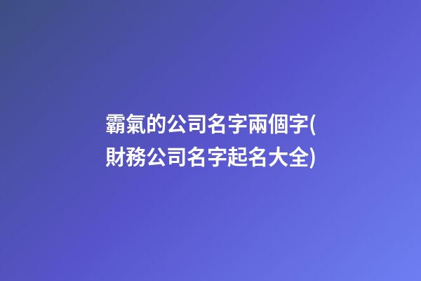 霸氣的公司名字兩個字(財務公司名字起名大全)