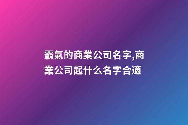 霸氣的商業公司名字,商業公司起什么名字合適-第1張-公司起名-玄機派