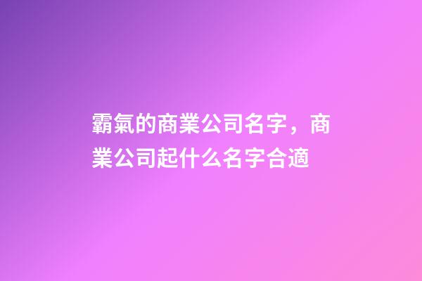 霸氣的商業公司名字，商業公司起什么名字合適-第1張-公司起名-玄機派