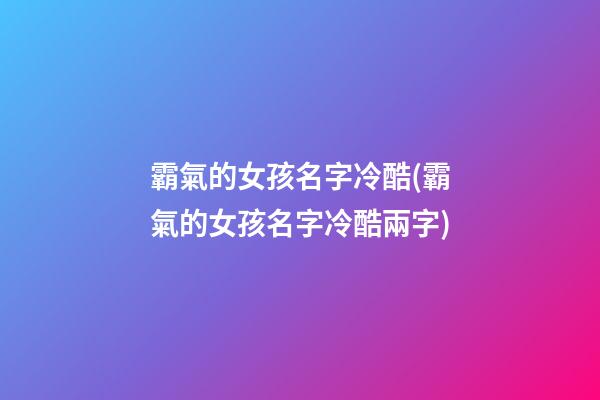 霸氣的女孩名字冷酷(霸氣的女孩名字冷酷兩字)