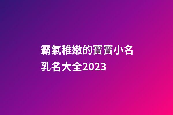 霸氣稚嫩的寶寶小名乳名大全2023