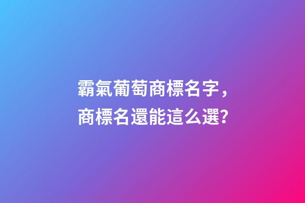霸氣葡萄商標名字，商標名還能這么選？