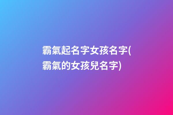 霸氣起名字女孩名字(霸氣的女孩兒名字)