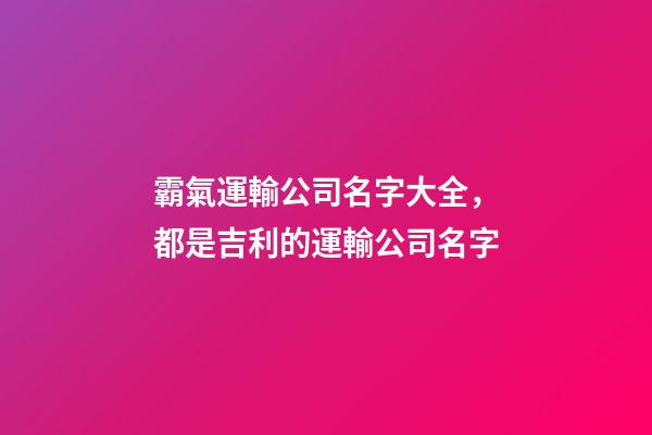 霸氣運輸公司名字大全，都是吉利的運輸公司名字-第1張-公司起名-玄機派