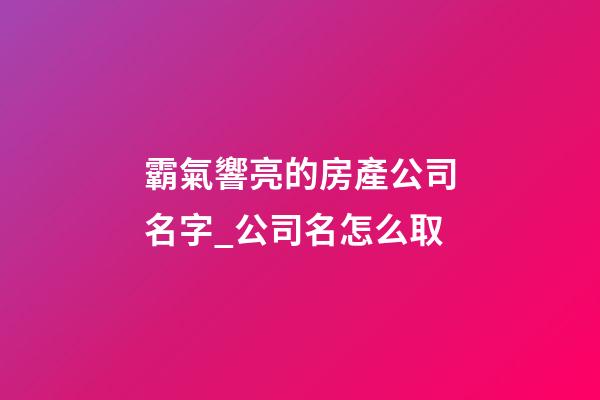 霸氣響亮的房產公司名字_公司名怎么取-第1張-公司起名-玄機派