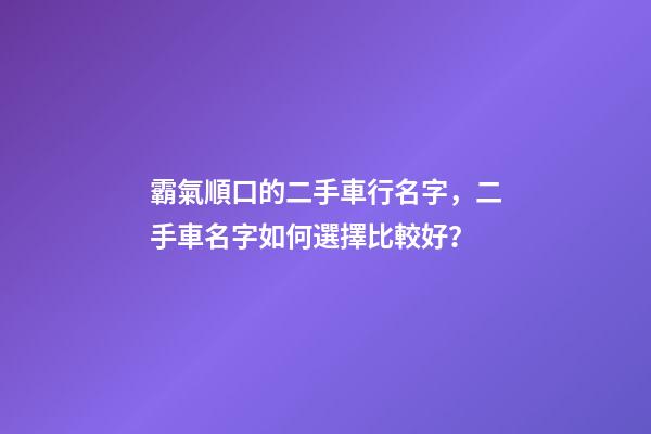 霸氣順口的二手車行名字，二手車名字如何選擇比較好？-第1張-公司起名-玄機派