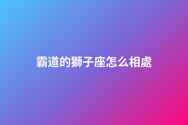 霸道的獅子座怎么相處-第1張-星座運勢-玄機派