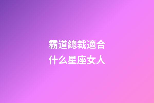霸道總裁適合什么星座女人-第1張-星座運(yùn)勢(shì)-玄機(jī)派
