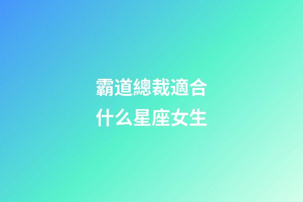 霸道總裁適合什么星座女生-第1張-星座運勢-玄機派