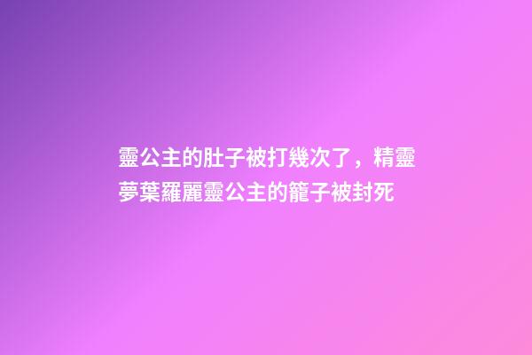 靈公主的肚子被打幾次了，精靈夢葉羅麗靈公主的籠子被封死-第1張-觀點-玄機派