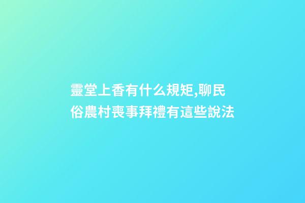 靈堂上香有什么規矩,聊民俗農村喪事拜禮有這些說法-第1張-觀點-玄機派