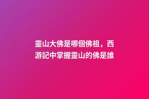 靈山大佛是哪個佛祖，西游記中掌握靈山的佛是誰-第1張-觀點-玄機派