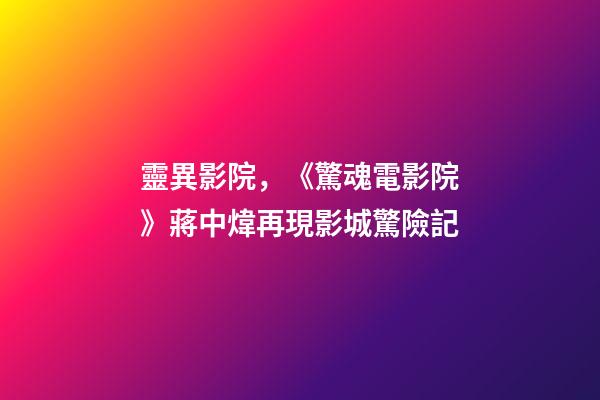 靈異影院，《驚魂電影院》蔣中煒再現影城驚險記-第1張-觀點-玄機派
