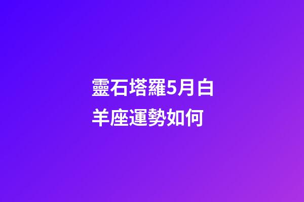 靈石塔羅5月白羊座運勢如何-第1張-星座運勢-玄機派