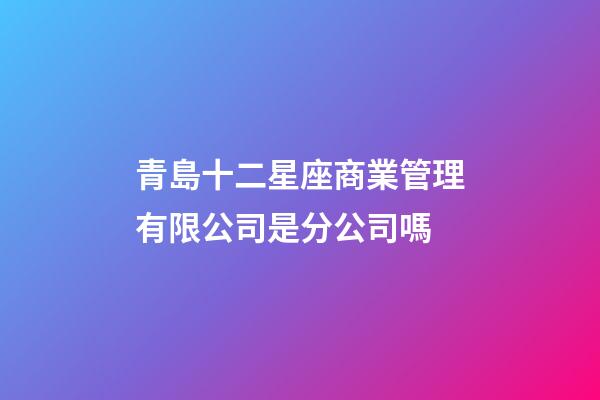 青島十二星座商業管理有限公司是分公司嗎