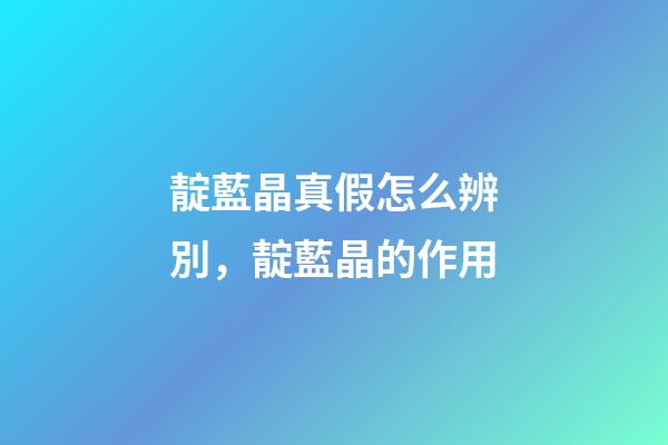 靛藍晶真假怎么辨別，靛藍晶的作用