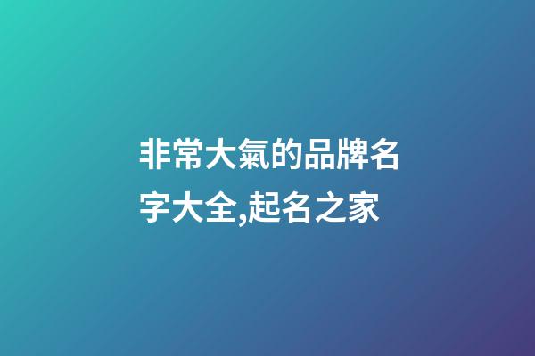 非常大氣的品牌名字大全,起名之家-第1張-商標起名-玄機派