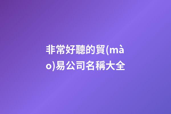 非常好聽的貿(mào)易公司名稱大全