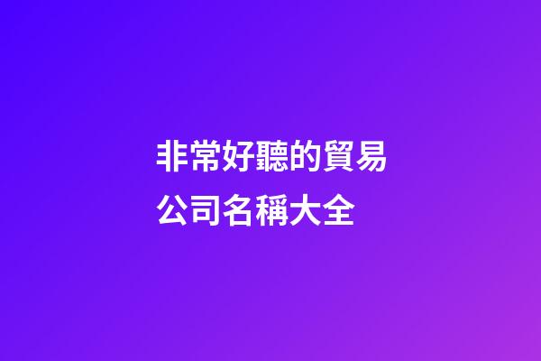非常好聽的貿易公司名稱大全-第1張-公司起名-玄機派