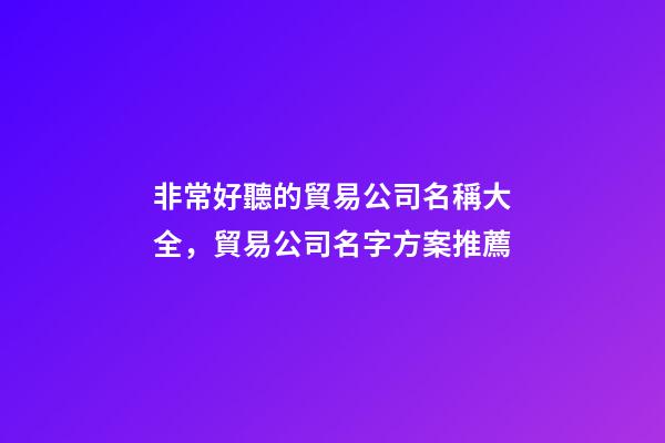 非常好聽的貿易公司名稱大全，貿易公司名字方案推薦