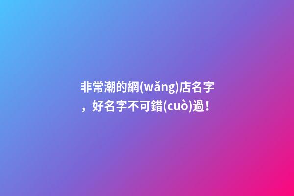 非常潮的網(wǎng)店名字，好名字不可錯(cuò)過！-第1張-店鋪起名-玄機(jī)派