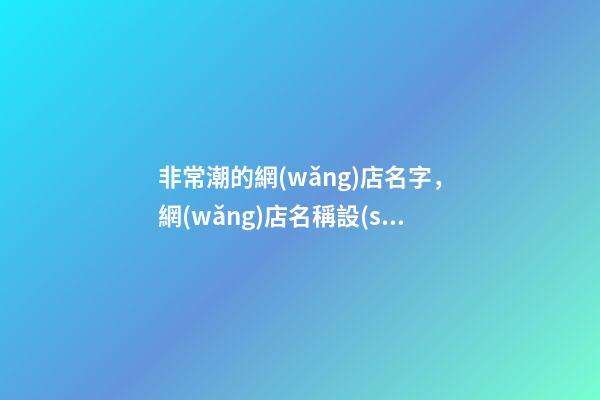 非常潮的網(wǎng)店名字，網(wǎng)店名稱設(shè)計(jì)最恰當(dāng)