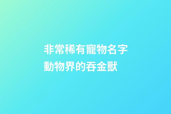 非常稀有寵物名字動物界的吞金獸