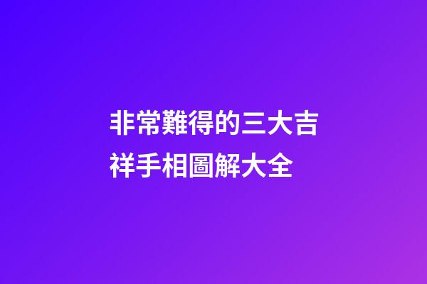 非常難得的三大吉祥手相圖解大全