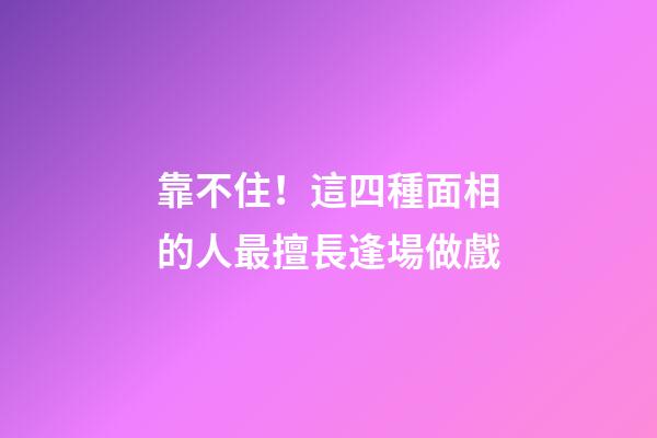 靠不住！這四種面相的人最擅長逢場做戲