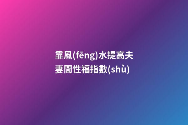 靠風(fēng)水提高夫妻間性福指數(shù)