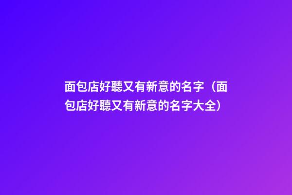 面包店好聽又有新意的名字（面包店好聽又有新意的名字大全）
