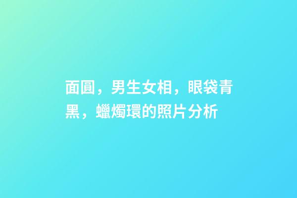 面圓，男生女相，眼袋青黑，蠟燭環的照片分析