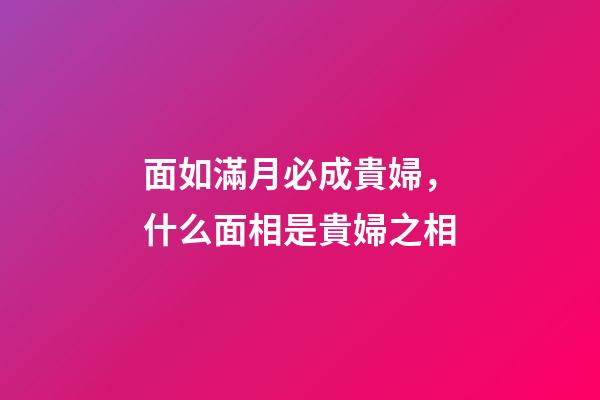面如滿月必成貴婦，什么面相是貴婦之相