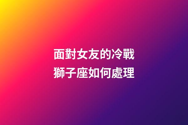 面對女友的冷戰獅子座如何處理-第1張-星座運勢-玄機派