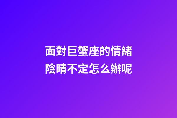 面對巨蟹座的情緒陰晴不定怎么辦呢-第1張-星座運勢-玄機派