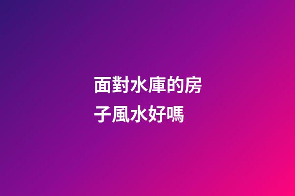 面對水庫的房子風水好嗎
