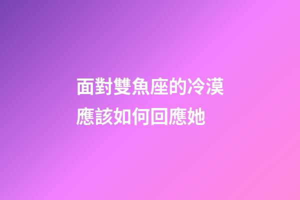 面對雙魚座的冷漠應該如何回應她-第1張-星座運勢-玄機派