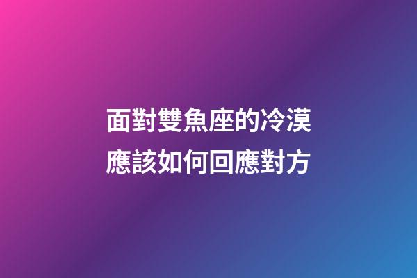面對雙魚座的冷漠應該如何回應對方-第1張-星座運勢-玄機派