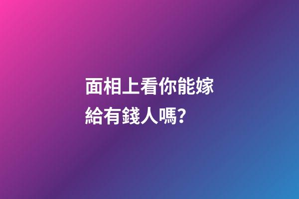 面相上看你能嫁給有錢人嗎？