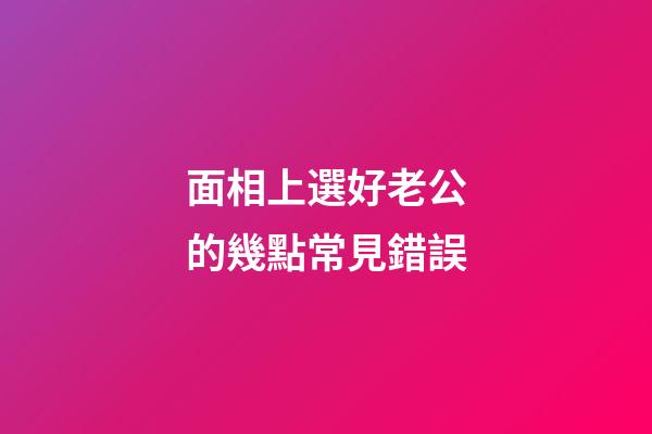 面相上選好老公的幾點常見錯誤