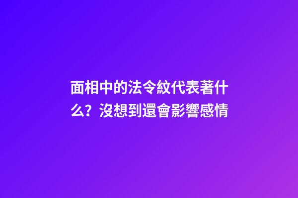 面相中的法令紋代表著什么？沒想到還會影響感情